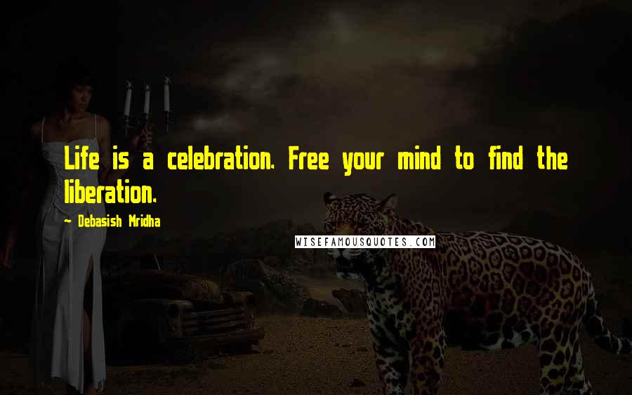 Debasish Mridha Quotes: Life is a celebration. Free your mind to find the liberation.