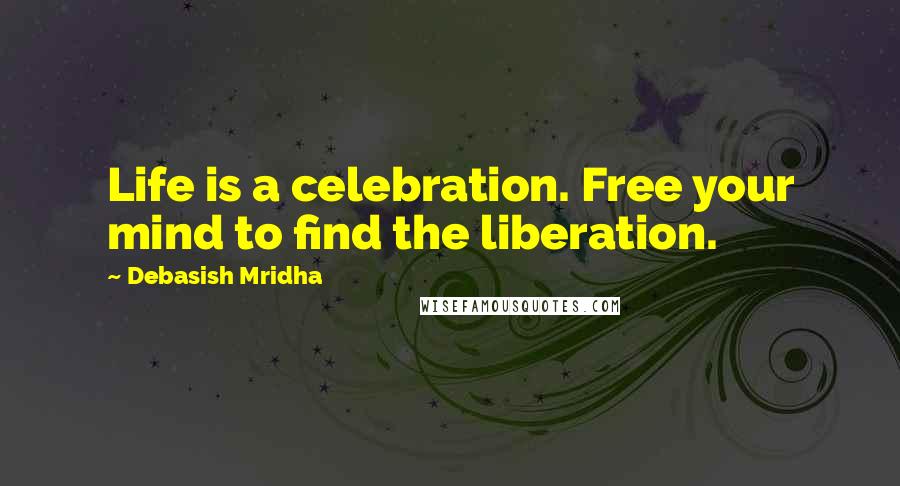 Debasish Mridha Quotes: Life is a celebration. Free your mind to find the liberation.