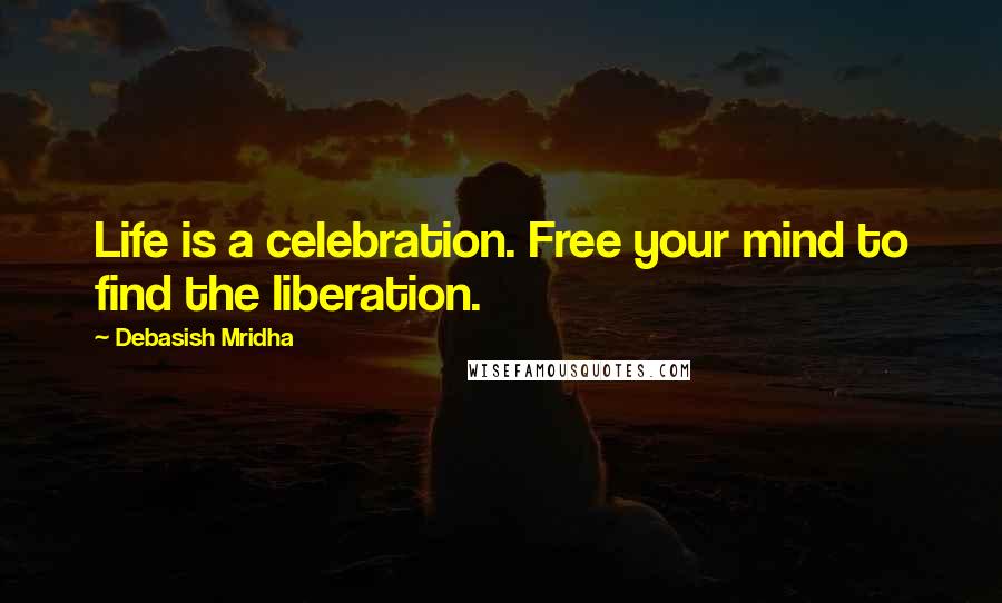 Debasish Mridha Quotes: Life is a celebration. Free your mind to find the liberation.