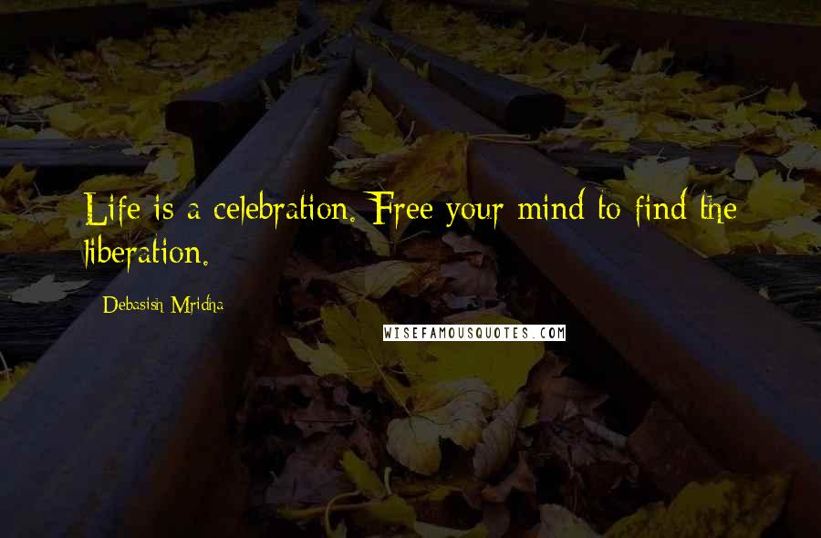 Debasish Mridha Quotes: Life is a celebration. Free your mind to find the liberation.