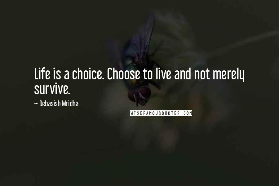 Debasish Mridha Quotes: Life is a choice. Choose to live and not merely survive.