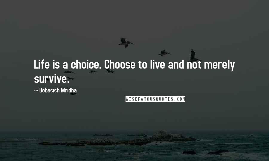 Debasish Mridha Quotes: Life is a choice. Choose to live and not merely survive.