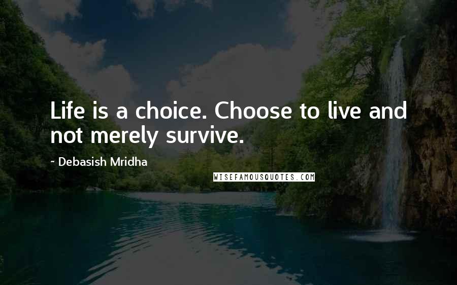 Debasish Mridha Quotes: Life is a choice. Choose to live and not merely survive.