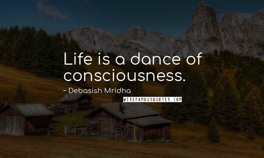 Debasish Mridha Quotes: Life is a dance of consciousness.