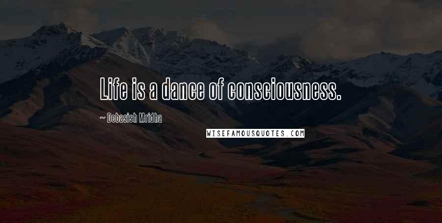 Debasish Mridha Quotes: Life is a dance of consciousness.