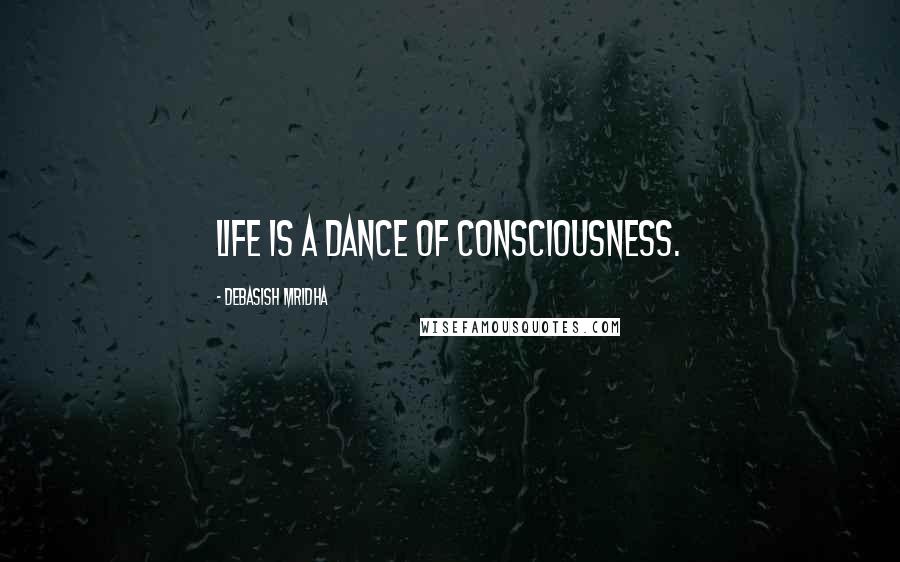 Debasish Mridha Quotes: Life is a dance of consciousness.