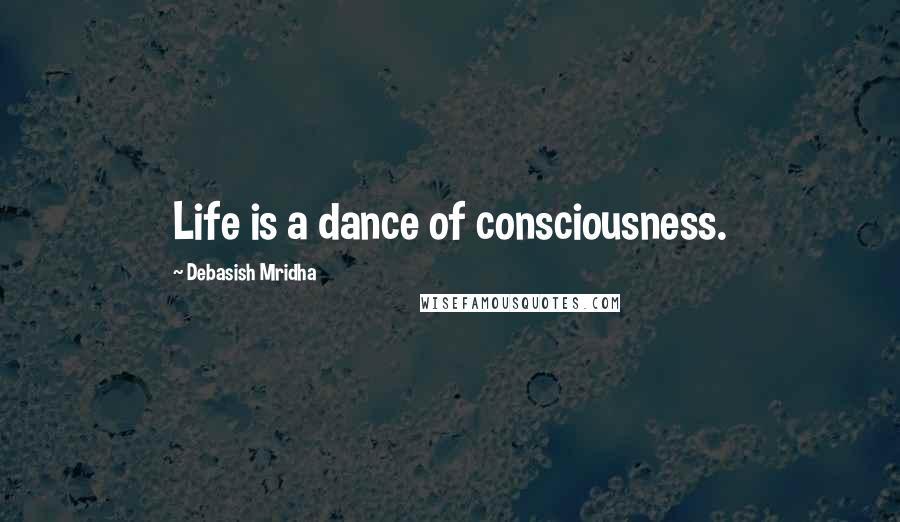 Debasish Mridha Quotes: Life is a dance of consciousness.