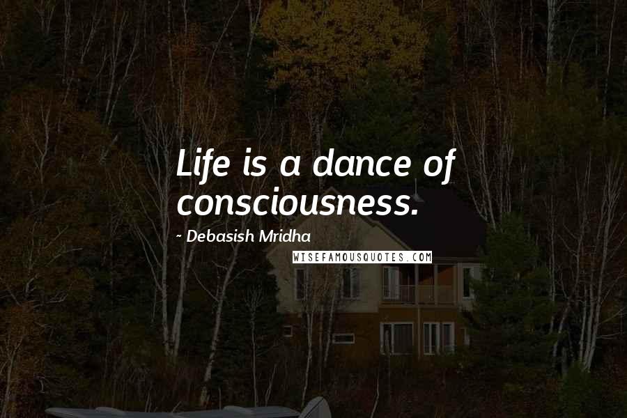 Debasish Mridha Quotes: Life is a dance of consciousness.