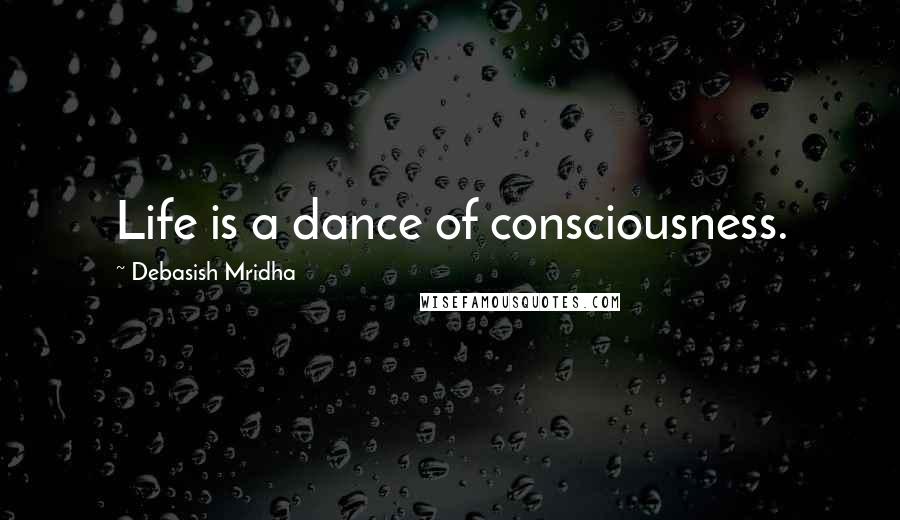 Debasish Mridha Quotes: Life is a dance of consciousness.