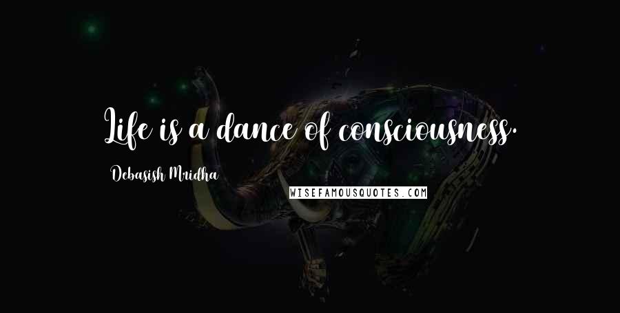 Debasish Mridha Quotes: Life is a dance of consciousness.