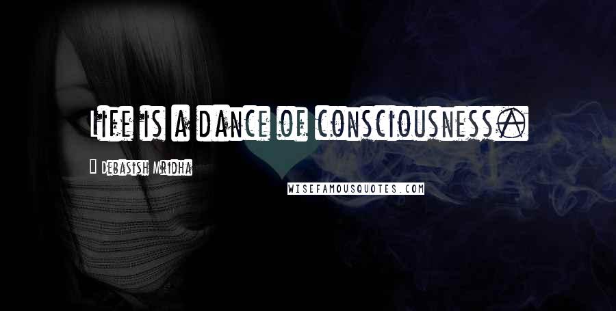 Debasish Mridha Quotes: Life is a dance of consciousness.