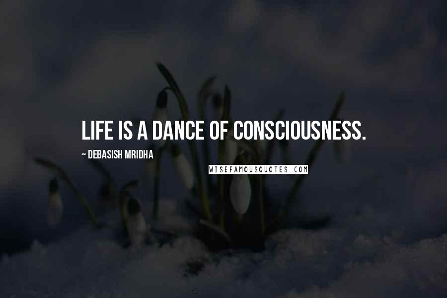 Debasish Mridha Quotes: Life is a dance of consciousness.