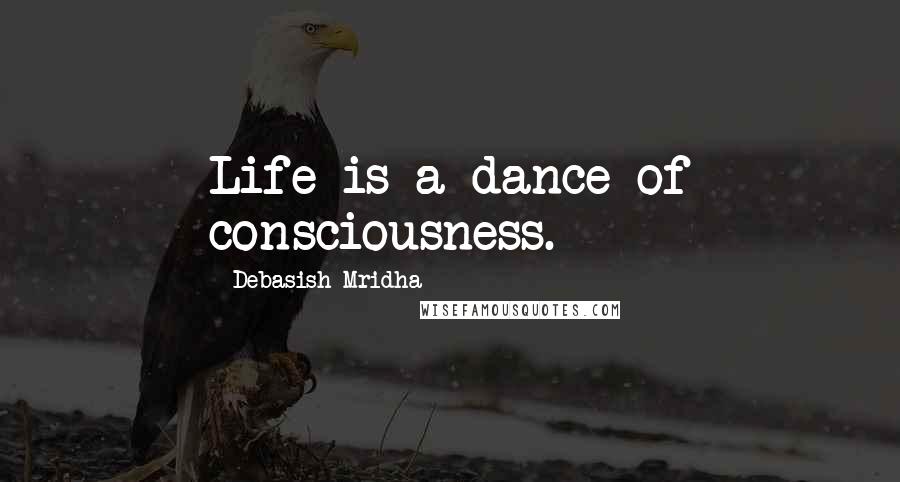 Debasish Mridha Quotes: Life is a dance of consciousness.
