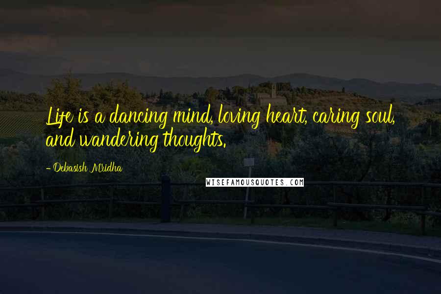 Debasish Mridha Quotes: Life is a dancing mind, loving heart, caring soul, and wandering thoughts.