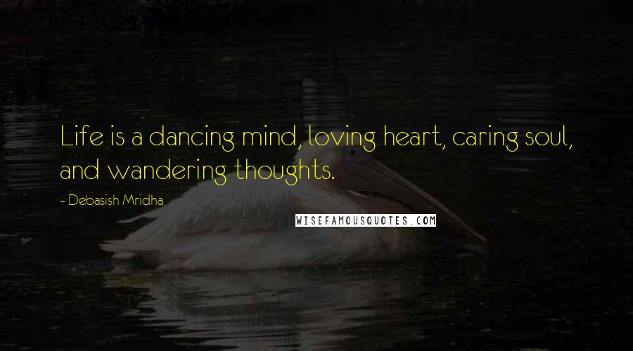 Debasish Mridha Quotes: Life is a dancing mind, loving heart, caring soul, and wandering thoughts.