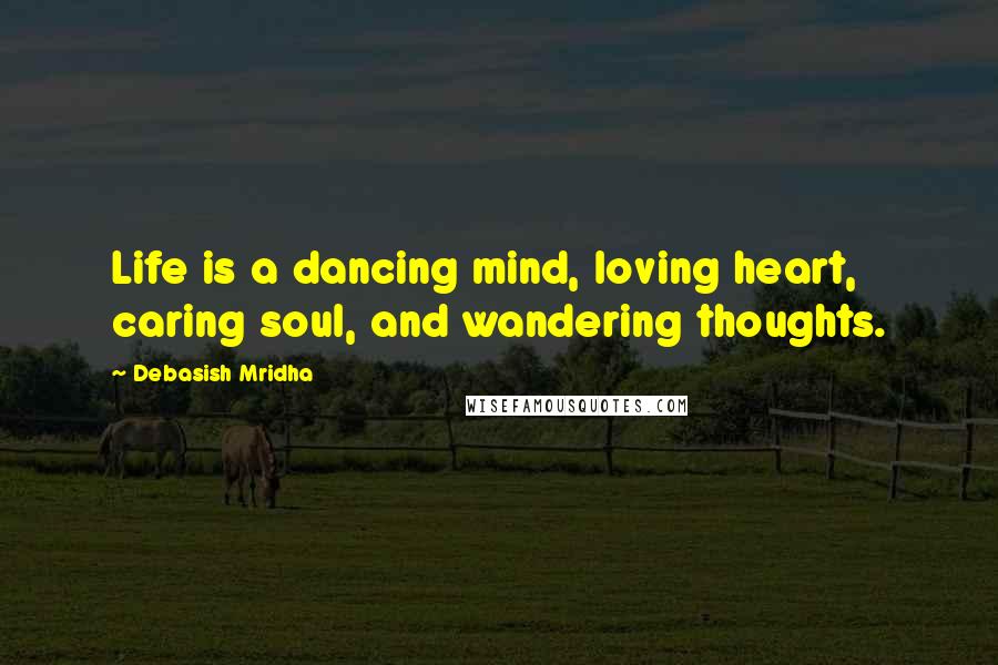 Debasish Mridha Quotes: Life is a dancing mind, loving heart, caring soul, and wandering thoughts.