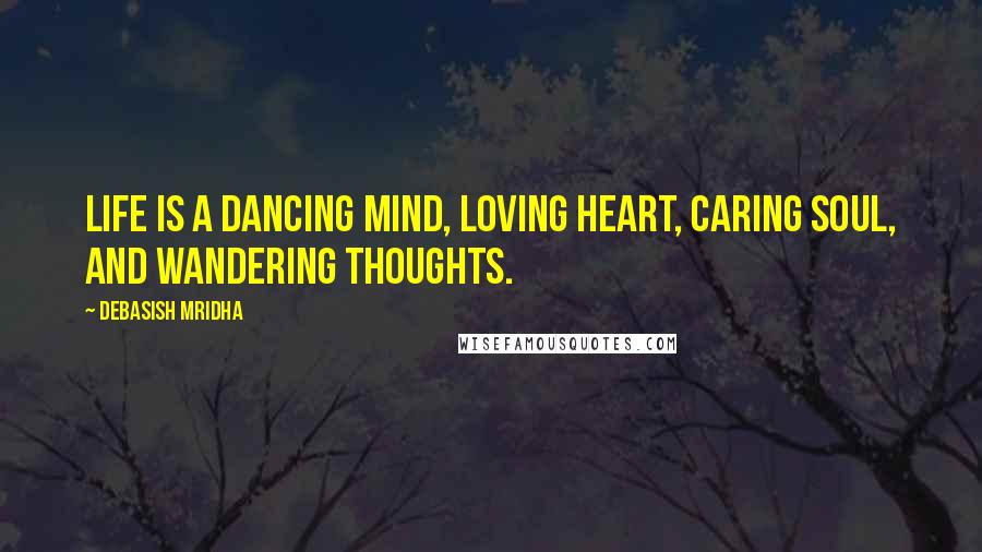 Debasish Mridha Quotes: Life is a dancing mind, loving heart, caring soul, and wandering thoughts.
