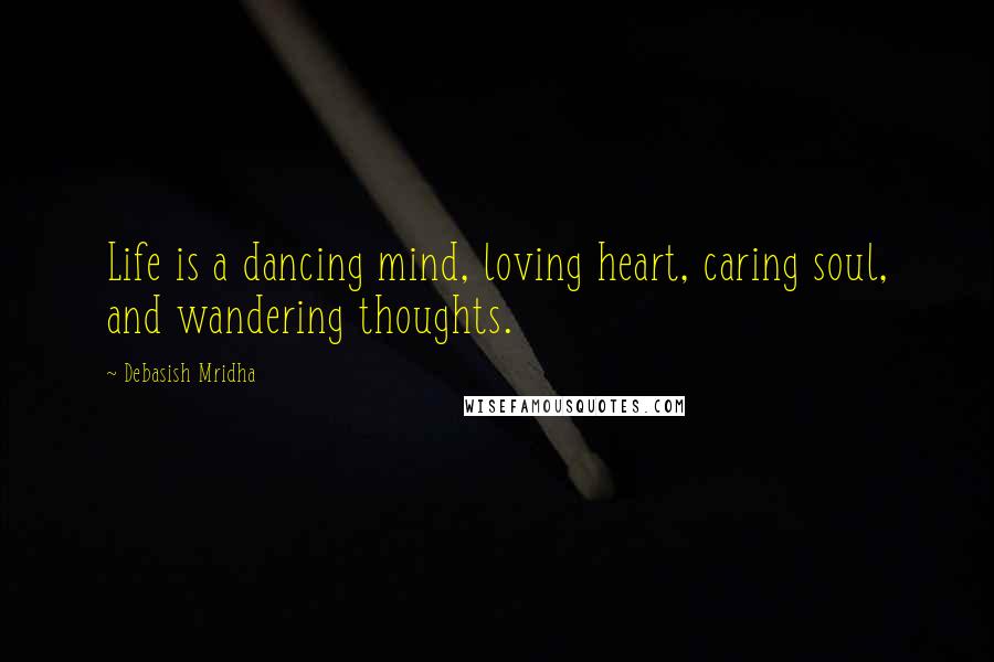 Debasish Mridha Quotes: Life is a dancing mind, loving heart, caring soul, and wandering thoughts.