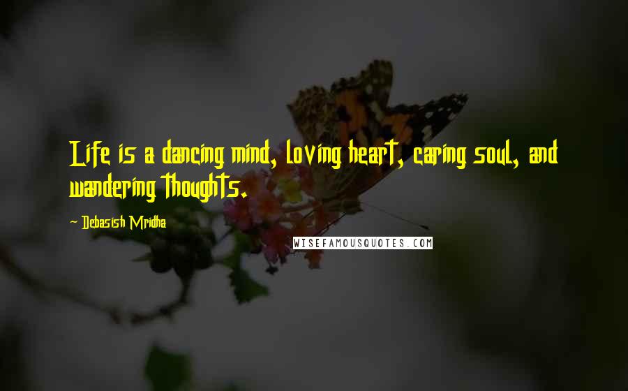 Debasish Mridha Quotes: Life is a dancing mind, loving heart, caring soul, and wandering thoughts.