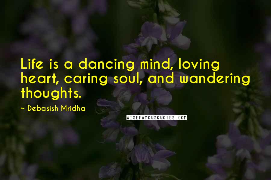 Debasish Mridha Quotes: Life is a dancing mind, loving heart, caring soul, and wandering thoughts.