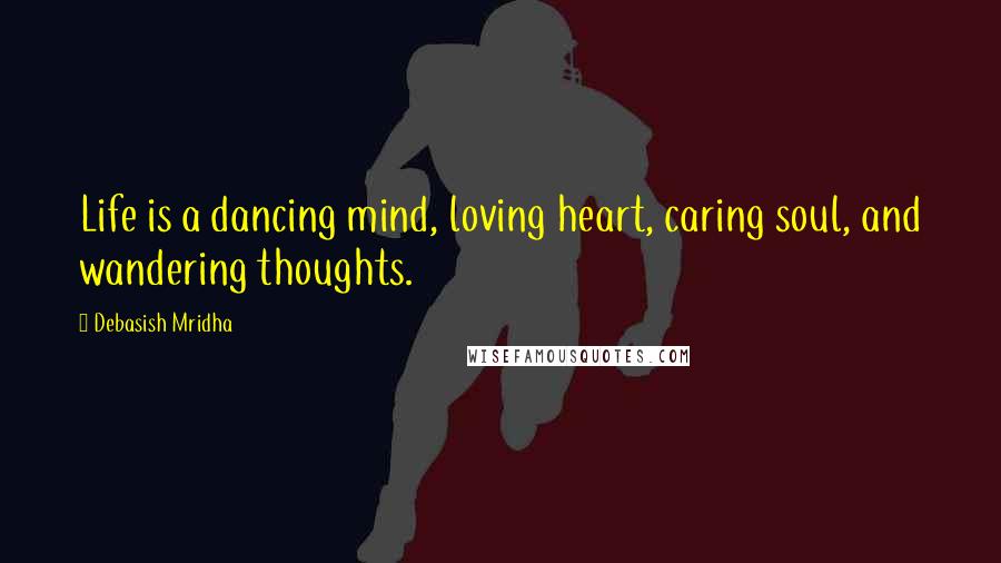 Debasish Mridha Quotes: Life is a dancing mind, loving heart, caring soul, and wandering thoughts.