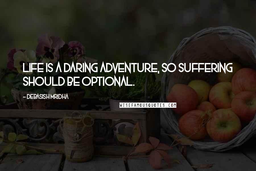 Debasish Mridha Quotes: Life is a daring adventure, so suffering should be optional.