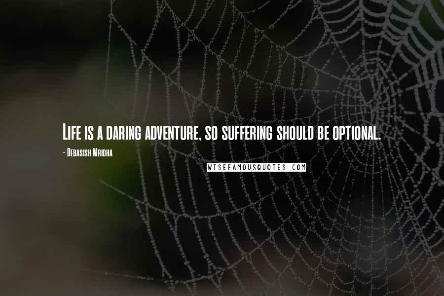 Debasish Mridha Quotes: Life is a daring adventure, so suffering should be optional.