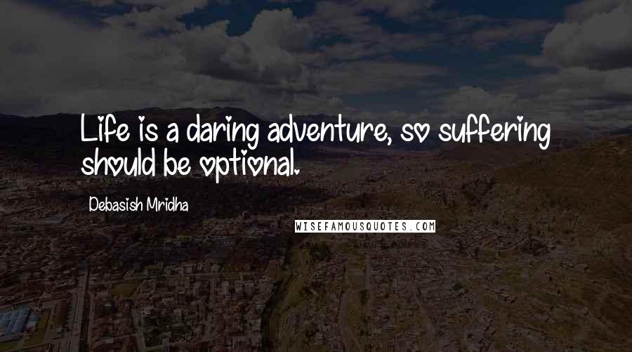 Debasish Mridha Quotes: Life is a daring adventure, so suffering should be optional.