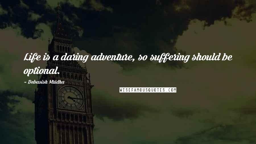 Debasish Mridha Quotes: Life is a daring adventure, so suffering should be optional.