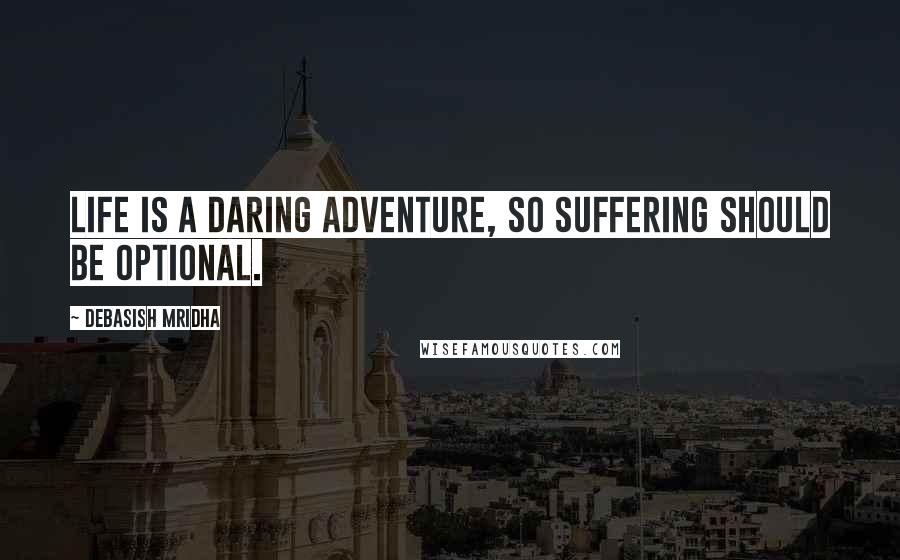 Debasish Mridha Quotes: Life is a daring adventure, so suffering should be optional.