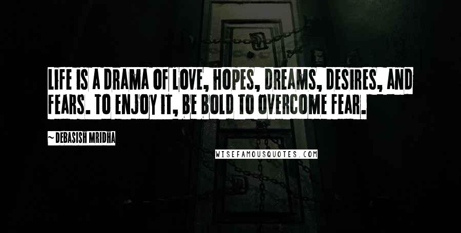 Debasish Mridha Quotes: Life is a drama of love, hopes, dreams, desires, and fears. To enjoy it, be bold to overcome fear.