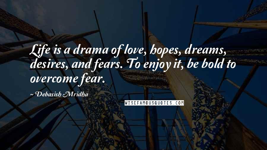 Debasish Mridha Quotes: Life is a drama of love, hopes, dreams, desires, and fears. To enjoy it, be bold to overcome fear.