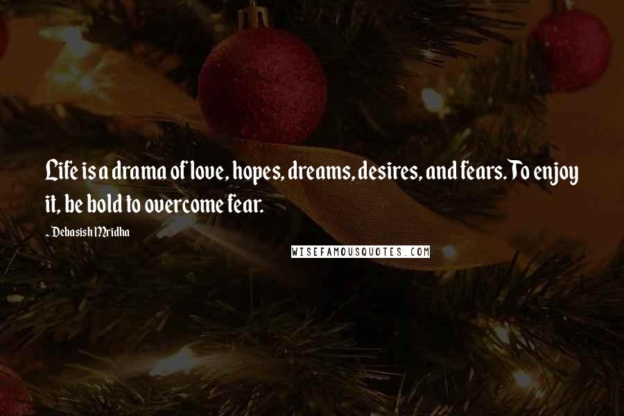 Debasish Mridha Quotes: Life is a drama of love, hopes, dreams, desires, and fears. To enjoy it, be bold to overcome fear.