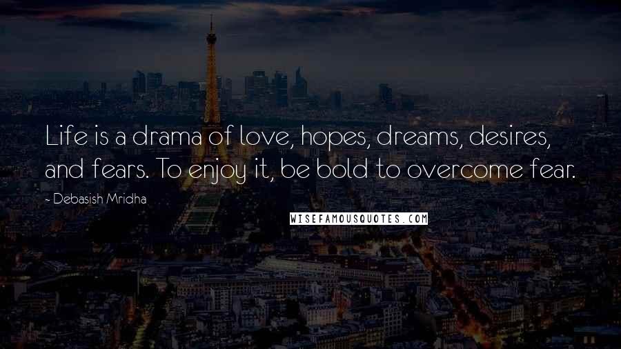 Debasish Mridha Quotes: Life is a drama of love, hopes, dreams, desires, and fears. To enjoy it, be bold to overcome fear.