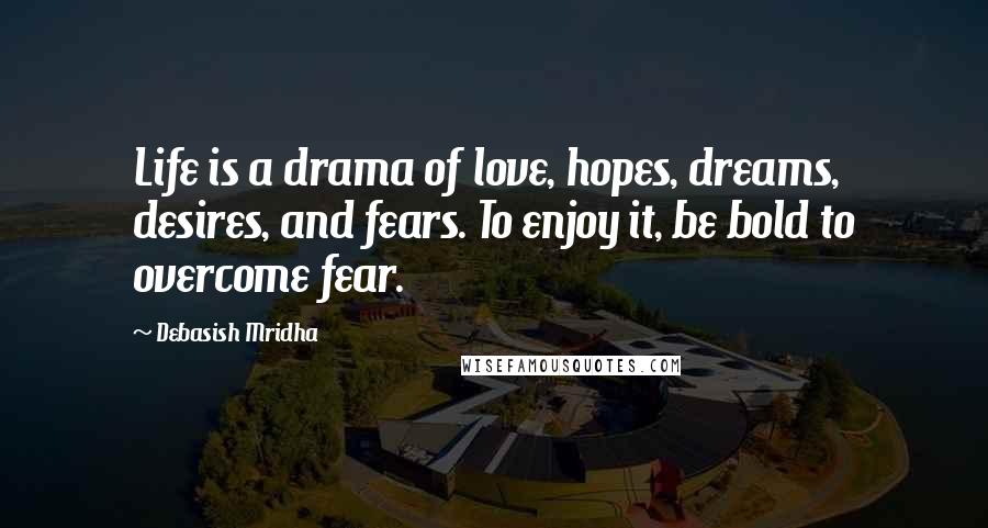 Debasish Mridha Quotes: Life is a drama of love, hopes, dreams, desires, and fears. To enjoy it, be bold to overcome fear.