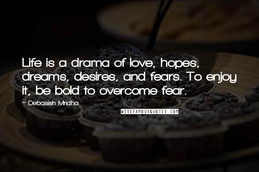 Debasish Mridha Quotes: Life is a drama of love, hopes, dreams, desires, and fears. To enjoy it, be bold to overcome fear.