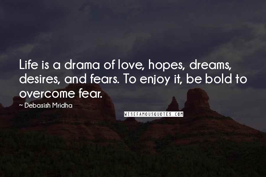 Debasish Mridha Quotes: Life is a drama of love, hopes, dreams, desires, and fears. To enjoy it, be bold to overcome fear.