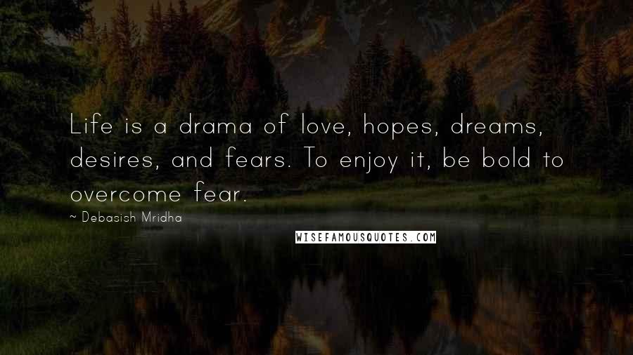 Debasish Mridha Quotes: Life is a drama of love, hopes, dreams, desires, and fears. To enjoy it, be bold to overcome fear.