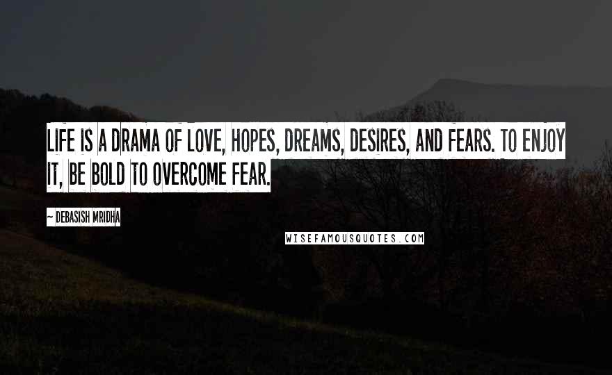 Debasish Mridha Quotes: Life is a drama of love, hopes, dreams, desires, and fears. To enjoy it, be bold to overcome fear.