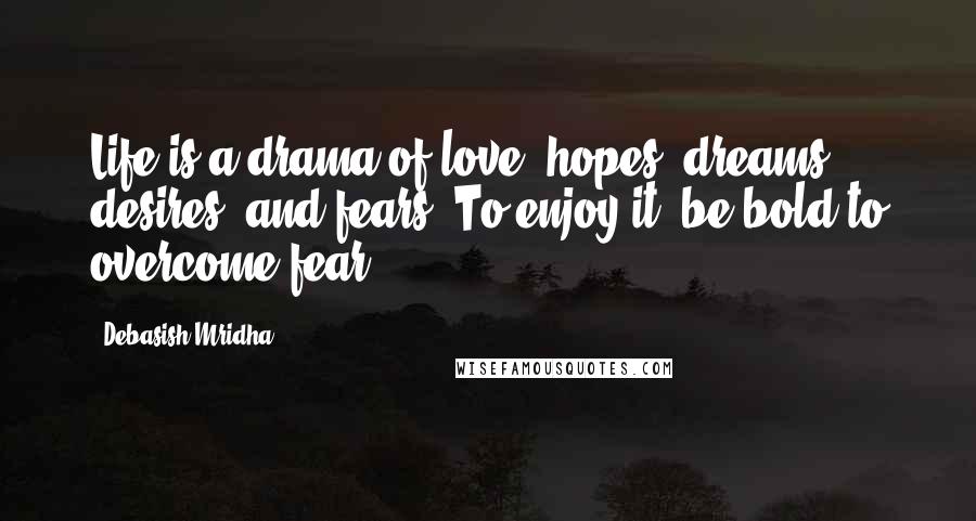 Debasish Mridha Quotes: Life is a drama of love, hopes, dreams, desires, and fears. To enjoy it, be bold to overcome fear.