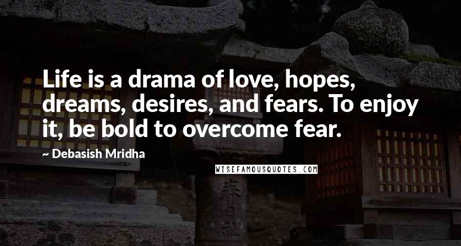 Debasish Mridha Quotes: Life is a drama of love, hopes, dreams, desires, and fears. To enjoy it, be bold to overcome fear.