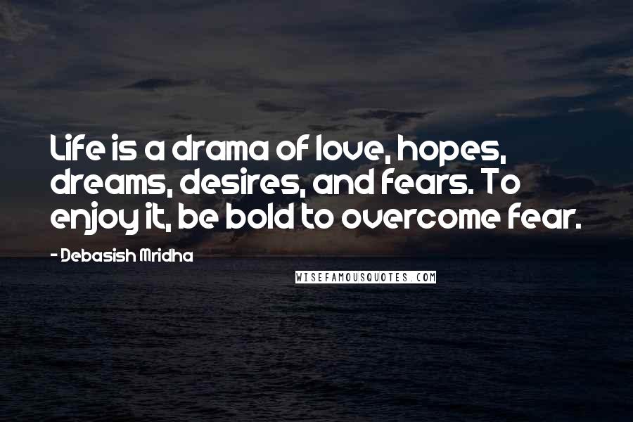 Debasish Mridha Quotes: Life is a drama of love, hopes, dreams, desires, and fears. To enjoy it, be bold to overcome fear.