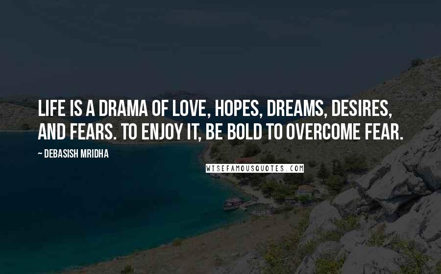 Debasish Mridha Quotes: Life is a drama of love, hopes, dreams, desires, and fears. To enjoy it, be bold to overcome fear.