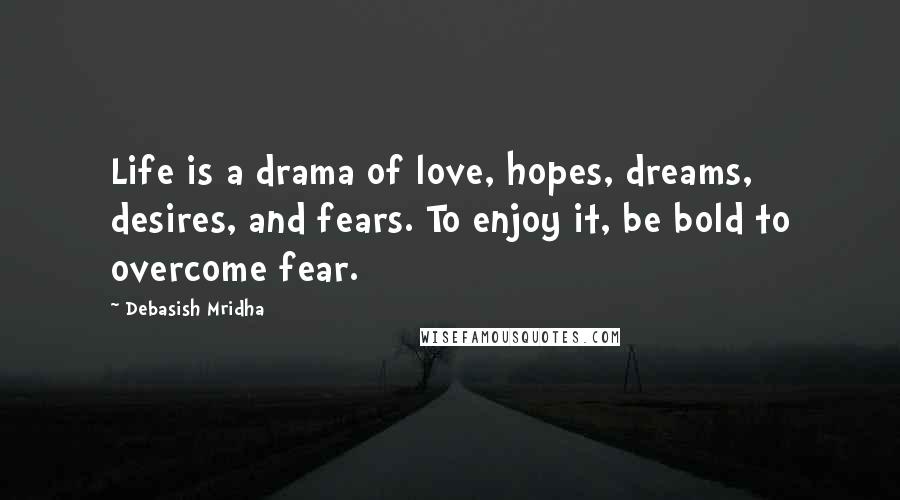 Debasish Mridha Quotes: Life is a drama of love, hopes, dreams, desires, and fears. To enjoy it, be bold to overcome fear.
