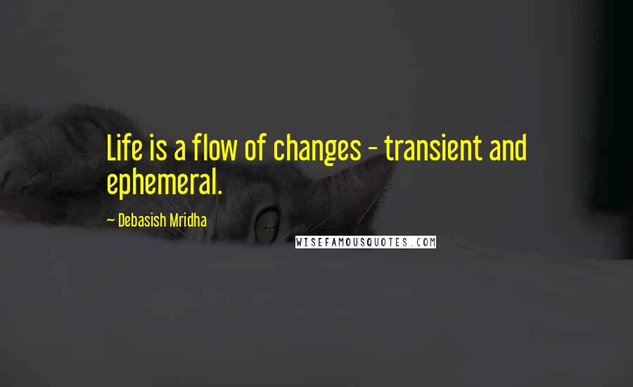 Debasish Mridha Quotes: Life is a flow of changes - transient and ephemeral.