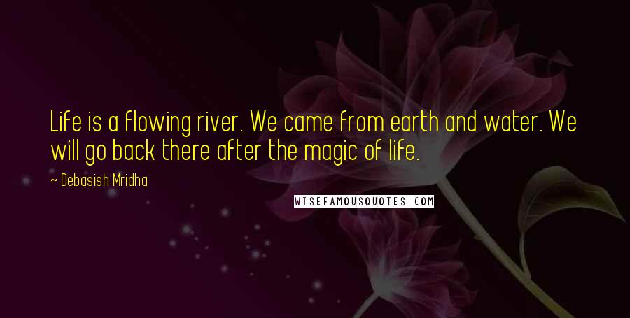 Debasish Mridha Quotes: Life is a flowing river. We came from earth and water. We will go back there after the magic of life.