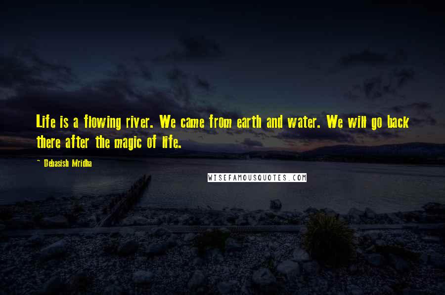 Debasish Mridha Quotes: Life is a flowing river. We came from earth and water. We will go back there after the magic of life.