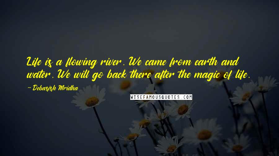Debasish Mridha Quotes: Life is a flowing river. We came from earth and water. We will go back there after the magic of life.