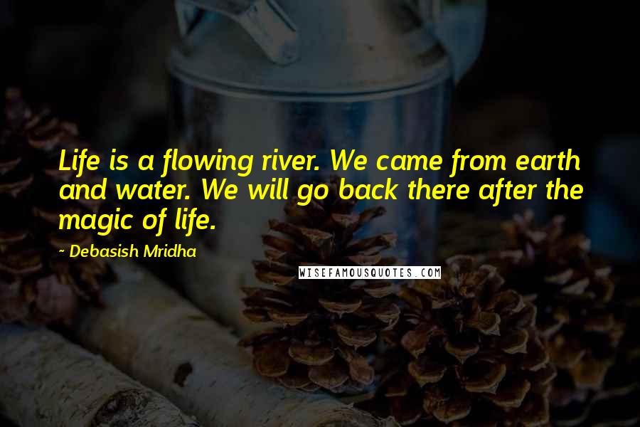 Debasish Mridha Quotes: Life is a flowing river. We came from earth and water. We will go back there after the magic of life.