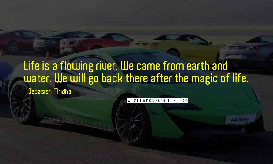 Debasish Mridha Quotes: Life is a flowing river. We came from earth and water. We will go back there after the magic of life.